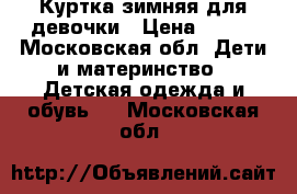 Куртка зимняя для девочки › Цена ­ 500 - Московская обл. Дети и материнство » Детская одежда и обувь   . Московская обл.